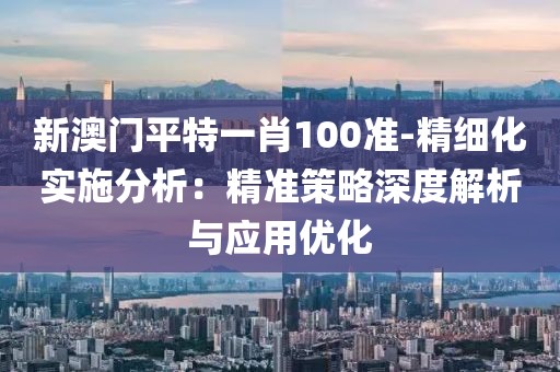 新澳门平特一肖100准-精细化实施分析：精准策略深度解析与应用优化