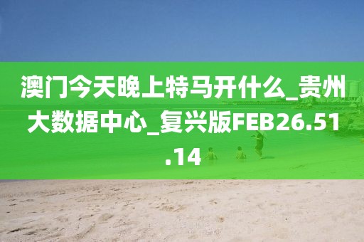 澳门今天晚上特马开什么_贵州大数据中心_复兴版FEB26.51.14