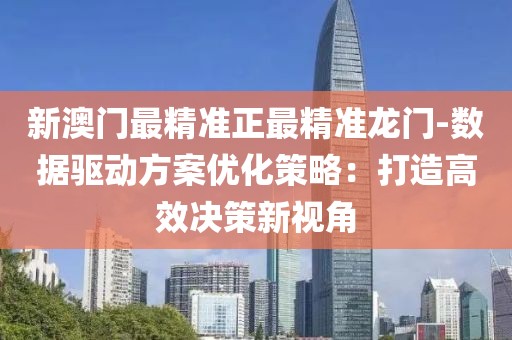 新澳门最精准正最精准龙门-数据驱动方案优化策略：打造高效决策新视角