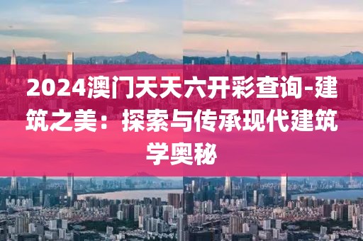 2024澳门天天六开彩查询-建筑之美：探索与传承现代建筑学奥秘