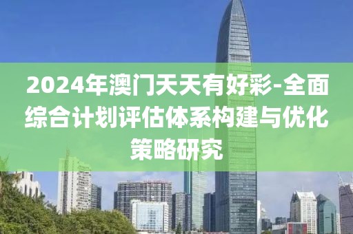 2024年澳门天天有好彩-全面综合计划评估体系构建与优化策略研究