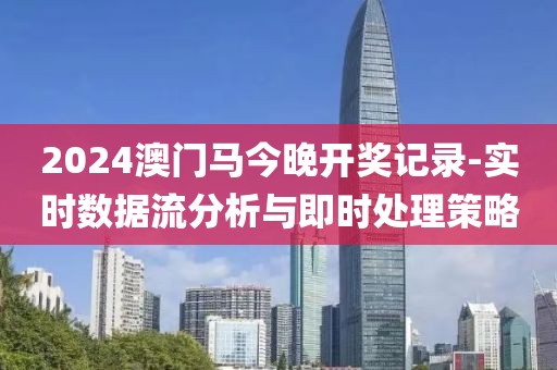 2024澳门马今晚开奖记录-实时数据流分析与即时处理策略