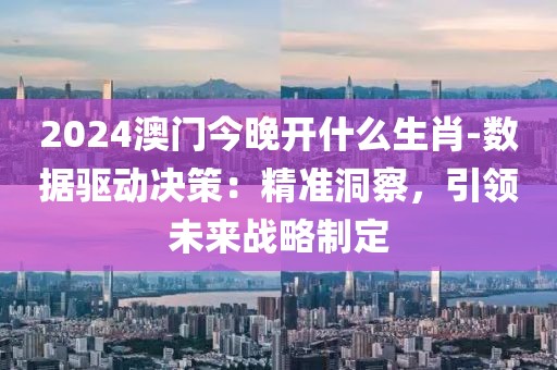 2024澳门今晚开什么生肖-数据驱动决策：精准洞察，引领未来战略制定