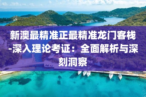 新澳最精准正最精准龙门客栈-深入理论考证：全面解析与深刻洞察