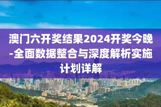 澳门六开奖结果2024开奖今晚-全面数据整合与深度解析实施计划详解