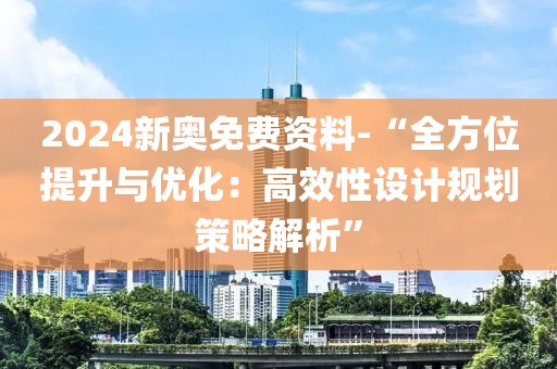 2024新奥免费资料-“全方位提升与优化：高效性设计规划策略解析”