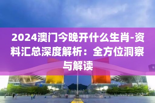 2024澳门今晚开什么生肖-资料汇总深度解析：全方位洞察与解读