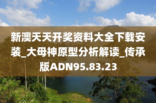 新澳天天开奖资料大全下载安装_大母神原型分析解读_传承版ADN95.83.23