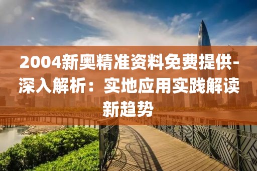 2004新奥精准资料免费提供-深入解析：实地应用实践解读新趋势