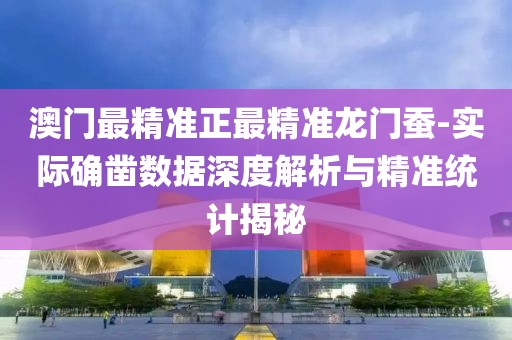 澳门最精准正最精准龙门蚕-实际确凿数据深度解析与精准统计揭秘