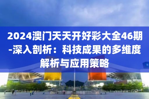 2024澳门天天开好彩大全46期-深入剖析：科技成果的多维度解析与应用策略