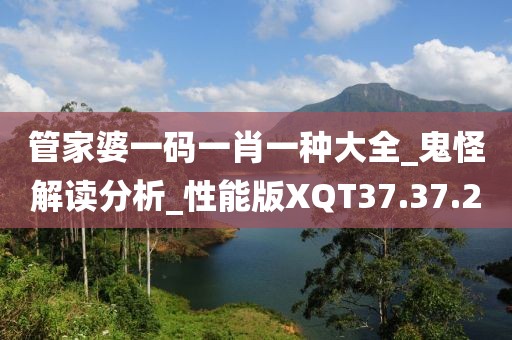 管家婆一码一肖一种大全_鬼怪解读分析_性能版XQT37.37.2