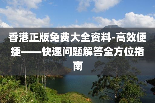 香港正版免费大全资料-高效便捷——快速问题解答全方位指南