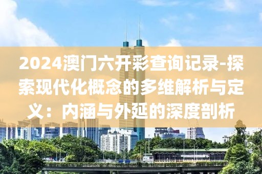 2024澳门六开彩查询记录-探索现代化概念的多维解析与定义：内涵与外延的深度剖析