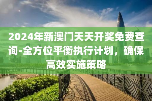 2024年新澳门天天开奖免费查询-全方位平衡执行计划，确保高效实施策略