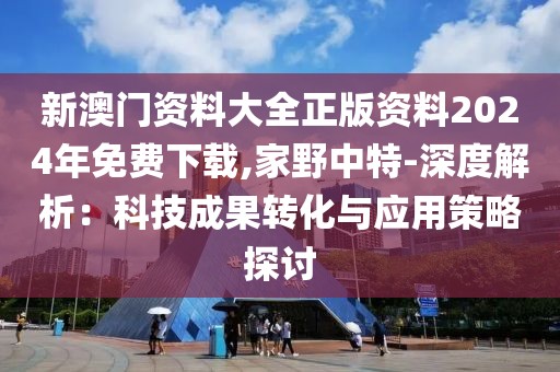 新澳门资料大全正版资料2024年免费下载,家野中特-深度解析：科技成果转化与应用策略探讨