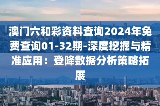 澳门六和彩资料查询2024年免费查询01-32期-深度挖掘与精准应用：登降数据分析策略拓展