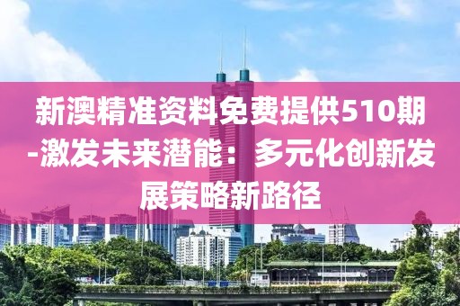 新澳精准资料免费提供510期-激发未来潜能：多元化创新发展策略新路径