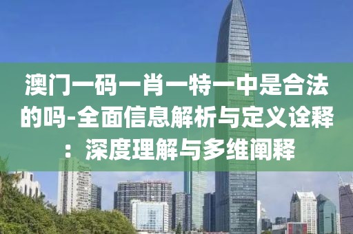 澳门一码一肖一特一中是合法的吗-全面信息解析与定义诠释：深度理解与多维阐释