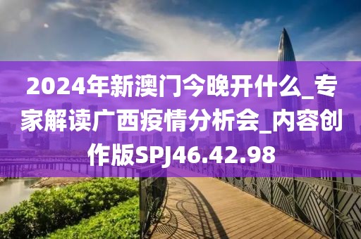 2024年新澳门今晚开什么_专家解读广西疫情分析会_内容创作版SPJ46.42.98