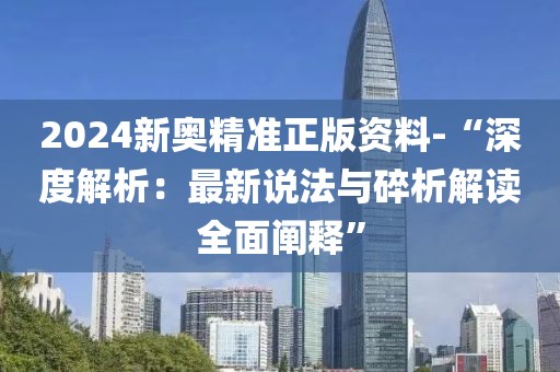 2024新奥精准正版资料-“深度解析：最新说法与碎析解读全面阐释”