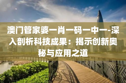 澳门管家婆一肖一码一中一-深入剖析科技成果：揭示创新奥秘与应用之道