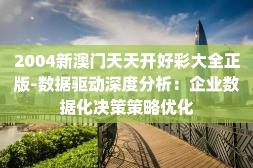 2004新澳门天天开好彩大全正版-数据驱动深度分析：企业数据化决策策略优化