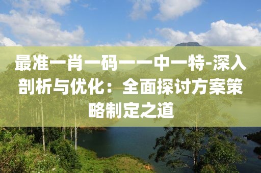 最准一肖一码一一中一特-深入剖析与优化：全面探讨方案策略制定之道