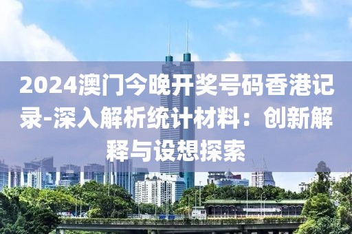 2024澳门今晚开奖号码香港记录-深入解析统计材料：创新解释与设想探索