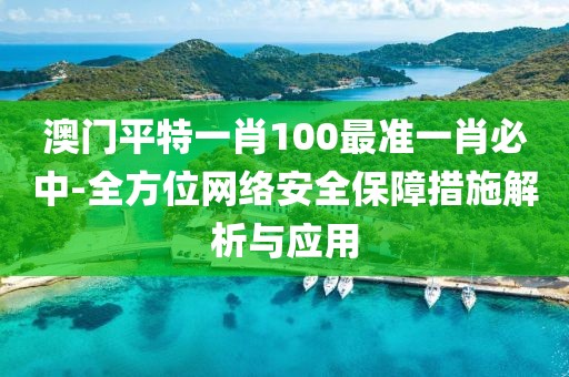 澳门平特一肖100最准一肖必中-全方位网络安全保障措施解析与应用