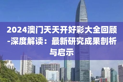 2024澳门天天开好彩大全回顾-深度解读：最新研究成果剖析与启示