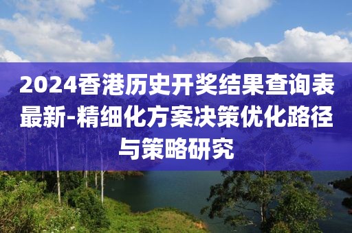 2024香港历史开奖结果查询表最新-精细化方案决策优化路径与策略研究