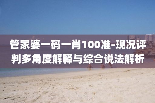 管家婆一码一肖100准-现况评判多角度解释与综合说法解析