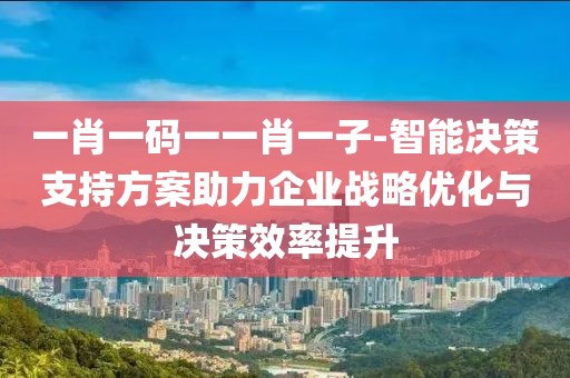 一肖一码一一肖一子-智能决策支持方案助力企业战略优化与决策效率提升