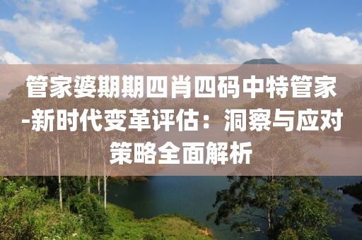 管家婆期期四肖四码中特管家-新时代变革评估：洞察与应对策略全面解析