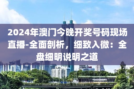 2024年澳门今晚开奖号码现场直播-全面剖析，细致入微：全盘细明说明之道