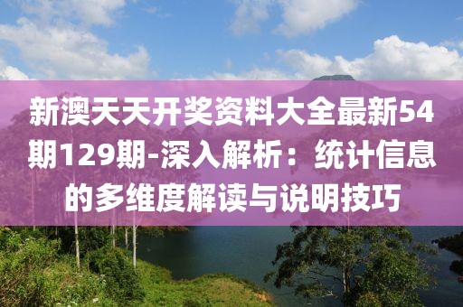 新澳天天开奖资料大全最新54期129期-深入解析：统计信息的多维度解读与说明技巧