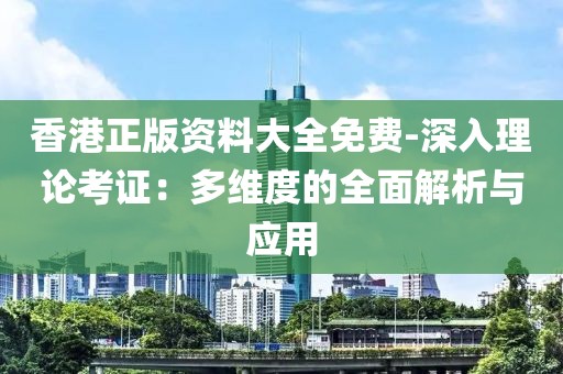 香港正版资料大全免费-深入理论考证：多维度的全面解析与应用