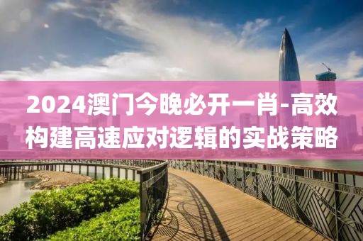 2024澳门今晚必开一肖-高效构建高速应对逻辑的实战策略