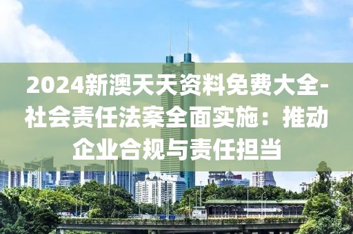 2024新澳天天资料免费大全-社会责任法案全面实施：推动企业合规与责任担当