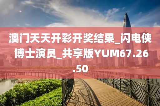 澳门天天开彩开奖结果_闪电侠 博士演员_共享版YUM67.26.50