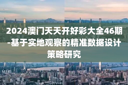 2024澳门天天开好彩大全46期-基于实地观察的精准数据设计策略研究