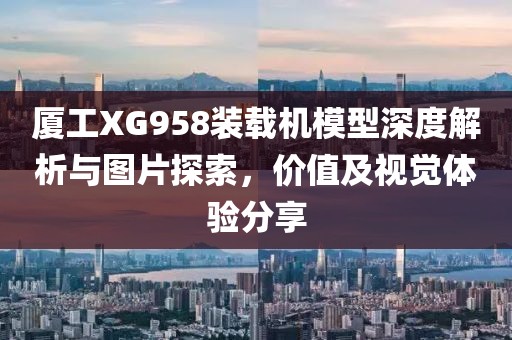 厦工XG958装载机模型深度解析与图片探索，价值及视觉体验分享