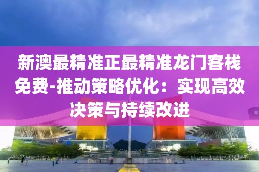 新澳最精准正最精准龙门客栈免费-推动策略优化：实现高效决策与持续改进