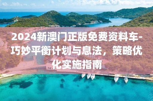 2024新澳门正版免费资料车-巧妙平衡计划与息法，策略优化实施指南