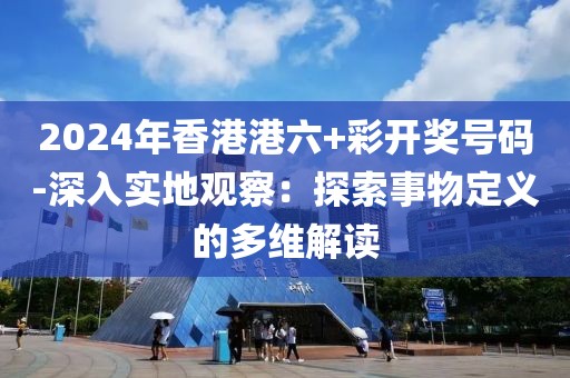 2024年香港港六+彩开奖号码-深入实地观察：探索事物定义的多维解读