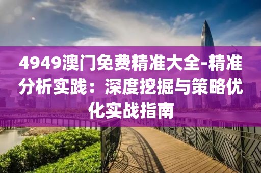 4949澳门免费精准大全-精准分析实践：深度挖掘与策略优化实战指南