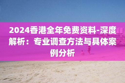 2024香港全年免费资料-深度解析：专业调查方法与具体案例分析