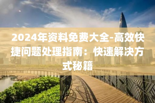 2024年资料免费大全-高效快捷问题处理指南：快速解决方式秘籍