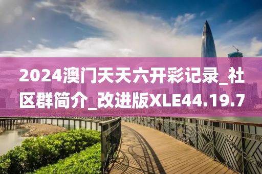 2024澳门天天六开彩记录_社区群简介_改进版XLE44.19.7